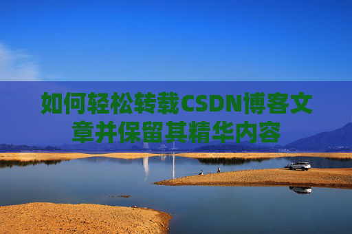 如何轻松转载CSDN博客文章并保留其精华内容